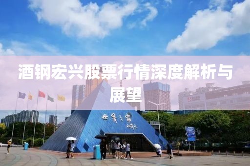 酒鋼宏興股票行情深度解析與展望