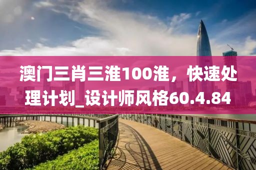 澳門三肖三淮100淮，快速處理計劃_設計師風格60.4.84