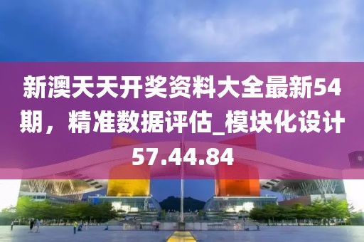 新澳天天開獎資料大全最新54期，精準數據評估_模塊化設計57.44.84