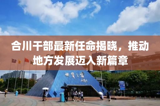 合川干部最新任命揭曉，推動地方發展邁入新篇章