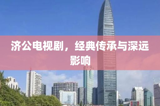濟公電視劇，經典傳承與深遠影響
