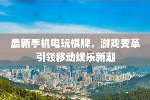 最新手機電玩棋牌，游戲變革引領移動娛樂新潮
