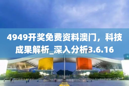 4949開獎免費資料澳門，科技成果解析_深入分析3.6.16