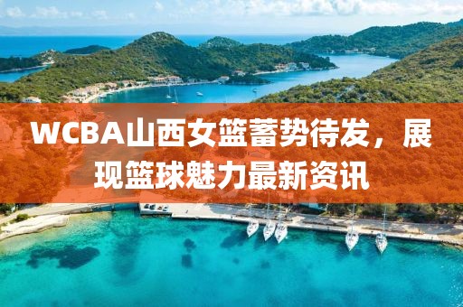 WCBA山西女籃蓄勢待發，展現籃球魅力最新資訊