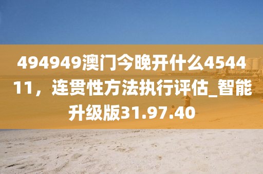 494949澳門今晚開什么454411，連貫性方法執行評估_智能升級版31.97.40