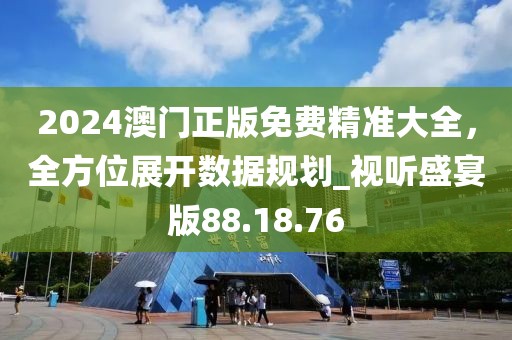 2024澳門正版免費精準大全，全方位展開數據規劃_視聽盛宴版88.18.76