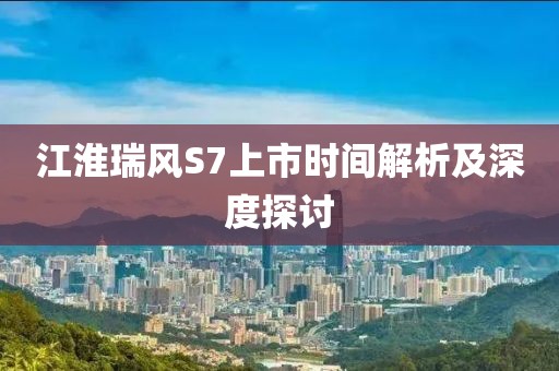 江淮瑞風S7上市時間解析及深度探討