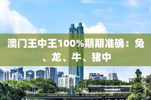 澳門王中王100%期期準確：兔、龍、牛、豬中