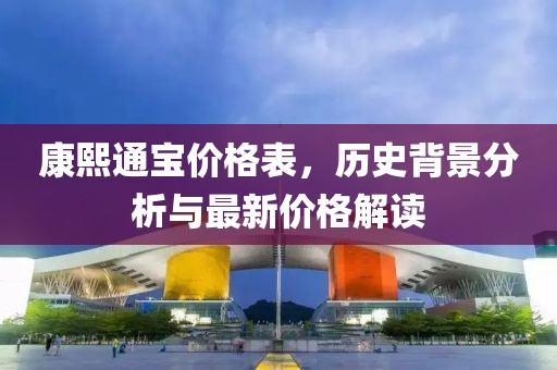 康熙通寶價格表，歷史背景分析與最新價格解讀