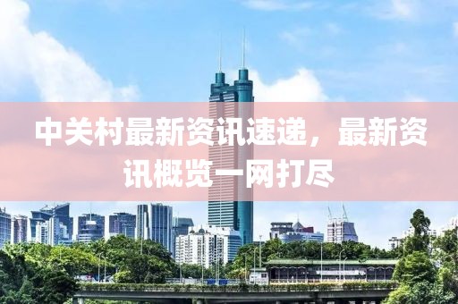 中關村最新資訊速遞，最新資訊概覽一網打盡