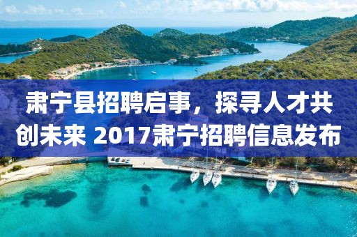 肅寧縣招聘啟事，探尋人才共創未來 2017肅寧招聘信息發布