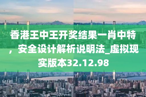 香港王中王開獎結果一肖中特，安全設計解析說明法_虛擬現實版本32.12.98