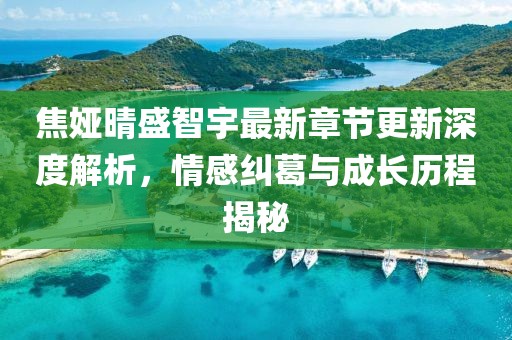 焦婭晴盛智宇最新章節更新深度解析，情感糾葛與成長歷程揭秘