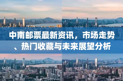 中南郵票最新資訊，市場走勢、熱門收藏與未來展望分析