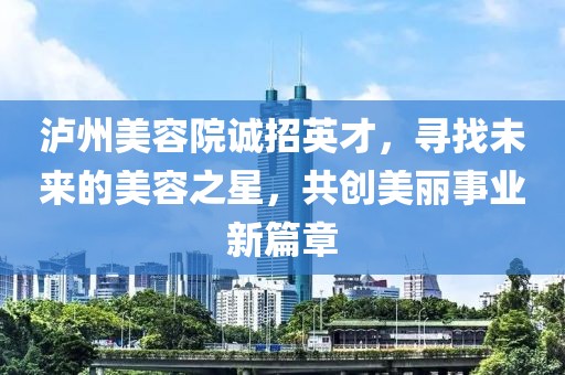 瀘州美容院誠招英才，尋找未來的美容之星，共創美麗事業新篇章