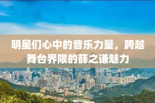 明星們心中的音樂力量，跨越舞臺界限的薛之謙魅力