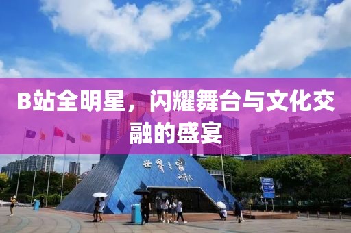 B站全明星，閃耀舞臺與文化交融的盛宴