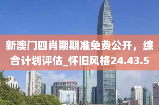新澳門四肖期期準免費公開，綜合計劃評估_懷舊風格24.43.5