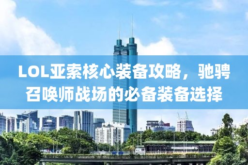 LOL亞索核心裝備攻略，馳騁召喚師戰場的必備裝備選擇