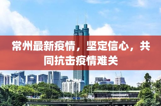 常州最新疫情，堅定信心，共同抗擊疫情難關