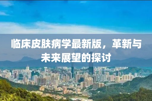臨床皮膚病學最新版，革新與未來展望的探討