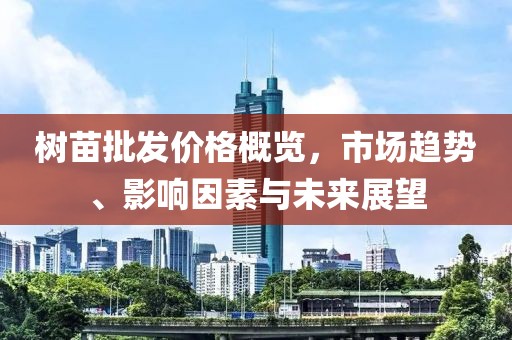 樹苗批發價格概覽，市場趨勢、影響因素與未來展望