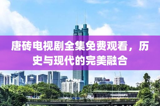 唐磚電視劇全集免費觀看，歷史與現代的完美融合