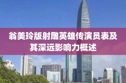 翁美玲版射雕英雄傳演員表及其深遠影響力概述