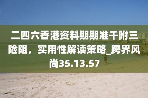 二四六香港資料期期準千附三險阻，實用性解讀策略_跨界風尚35.13.57