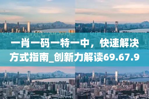 一肖一碼一特一中，快速解決方式指南_創新力解讀69.67.90