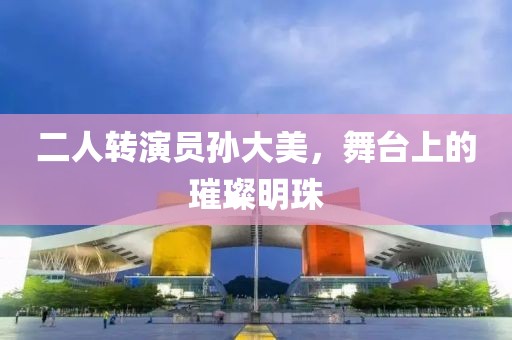 二人轉演員孫大美，舞臺上的璀璨明珠