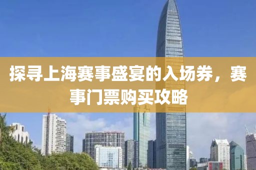 探尋上海賽事盛宴的入場券，賽事門票購買攻略