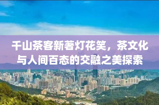 千山茶客新著燈花笑，茶文化與人間百態的交融之美探索