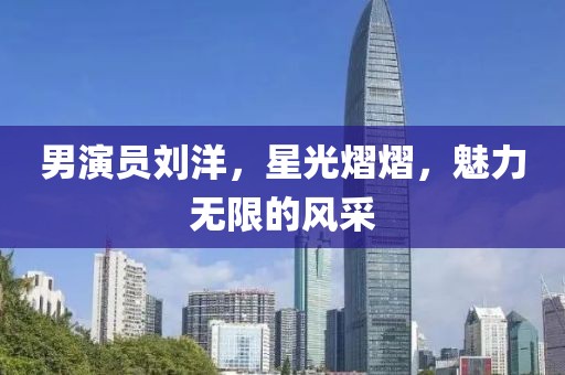 男演員劉洋，星光熠熠，魅力無限的風采