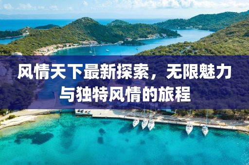 風情天下最新探索，無限魅力與獨特風情的旅程