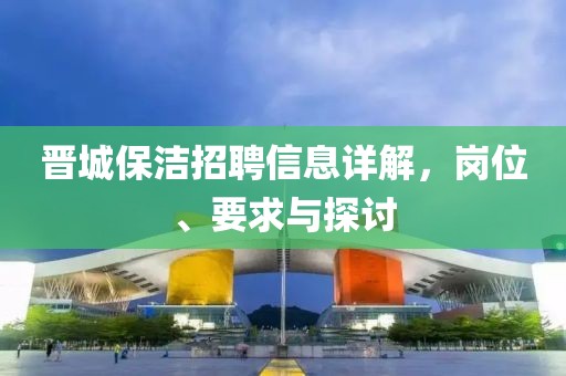 晉城保潔招聘信息詳解，崗位、要求與探討