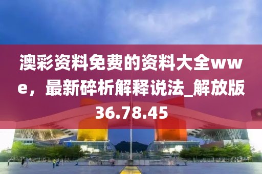 澳彩資料免費的資料大全wwe，最新碎析解釋說法_解放版36.78.45