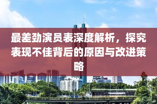 最差勁演員表深度解析，探究表現不佳背后的原因與改進策略