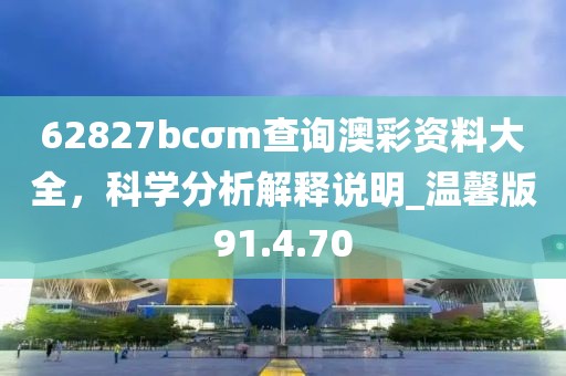 62827bcσm查詢澳彩資料大全，科學分析解釋說明_溫馨版91.4.70