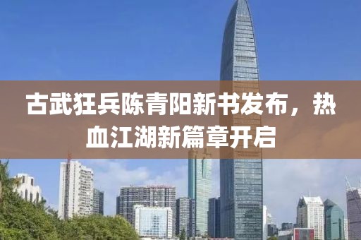 古武狂兵陳青陽新書發布，熱血江湖新篇章開啟