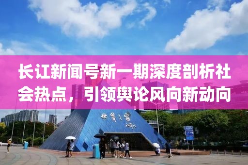 長訌新聞號新一期深度剖析社會熱點，引領輿論風向新動向