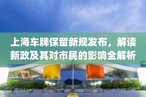 上海車牌保留新規發布，解讀新政及其對市民的影響全解析