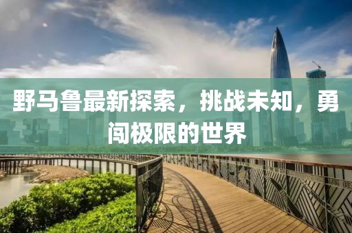 野馬魯最新探索，挑戰未知，勇闖極限的世界