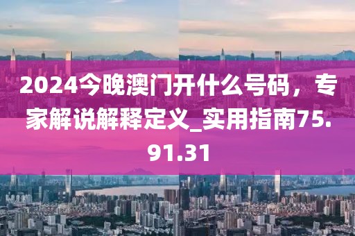2024今晚澳門開什么號碼，專家解說解釋定義_實用指南75.91.31
