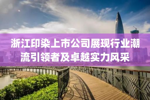 浙江印染上市公司展現行業潮流引領者及卓越實力風采