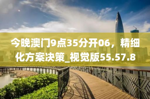今晚澳門9點35分開06，精細化方案決策_視覺版55.57.8