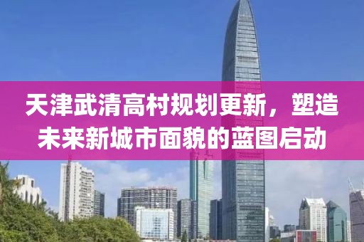 天津武清高村規劃更新，塑造未來新城市面貌的藍圖啟動