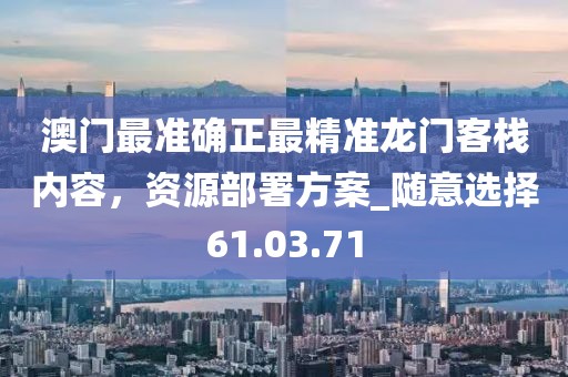 澳門最準確正最精準龍門客棧內容，資源部署方案_隨意選擇61.03.71