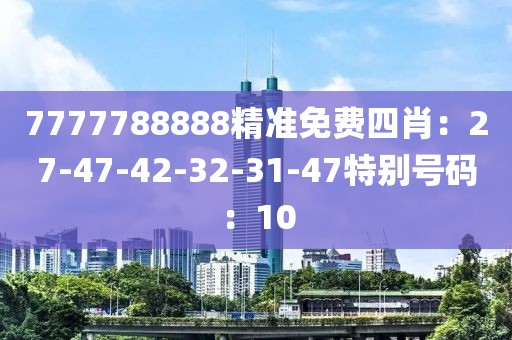 7777788888精準免費四肖：27-47-42-32-31-47特別號碼：10