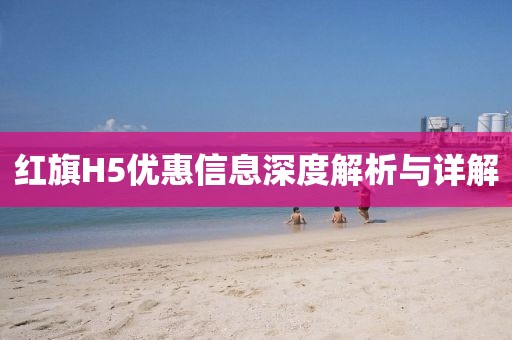 紅旗H5優惠信息深度解析與詳解